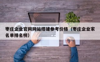陕西枣庄企业官网网站搭建参考价格（枣庄企业家名单排名榜）
