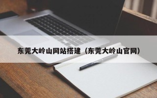 陕西东莞大岭山网站搭建（东莞大岭山官网）