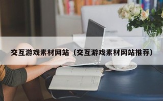 陕西交互游戏素材网站（交互游戏素材网站推荐）