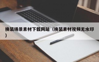 陕西换装场景素材下载网站（换装素材视频无水印）