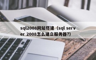 陕西sql2008网站搭建（sql server 2008怎么建立服务器?）