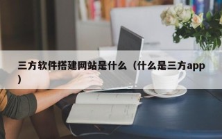 陕西三方软件搭建网站是什么（什么是三方app）