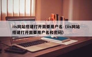 陕西iis网站搭建打开需要用户名（iis网站搭建打开需要用户名和密码）