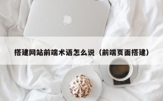 陕西搭建网站前端术语怎么说（前端页面搭建）