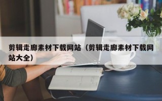 陕西剪辑走廊素材下载网站（剪辑走廊素材下载网站大全）