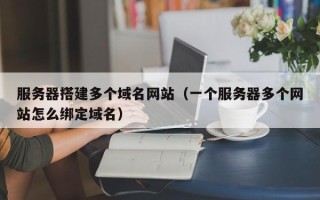 陕西服务器搭建多个域名网站（一个服务器多个网站怎么绑定域名）