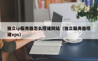 陕西独立ip服务器怎么搭建网站（独立服务器搭建vps）