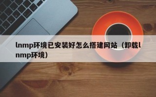 陕西lnmp环境已安装好怎么搭建网站（卸载lnmp环境）